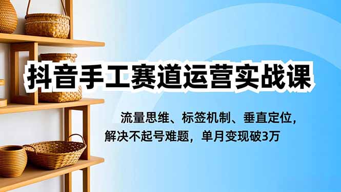 抖音手工赛道运营实战课，流量思维、标签机制、垂直定位，解决不起号难题，单月变现破3万-小优资源网