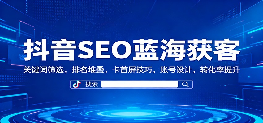 抖音SEO蓝海获客：关键词筛选，排名堆叠，卡首屏技巧，账号设计，转化率提升-小优资源网