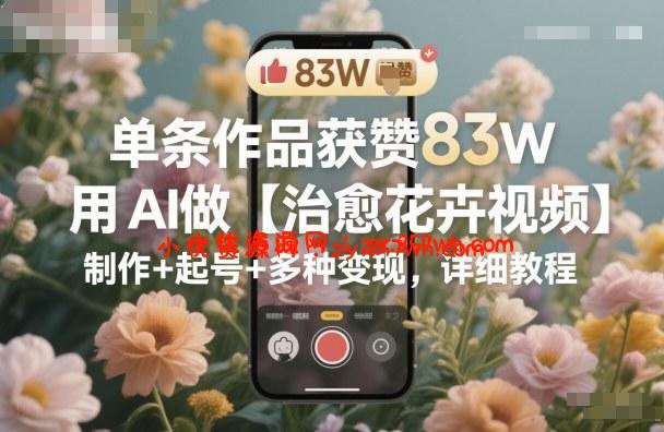 单条作品获赞83W，用AI做【治愈花卉视频】，制作+起号+多种变现，详细教程-小优资源网