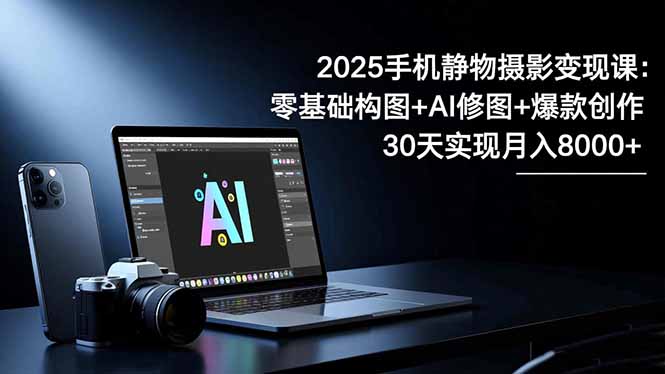 2025手机 静物摄影变现课：零基础构图+AI修图+爆款创作，30天实现月入8…-小优资源网