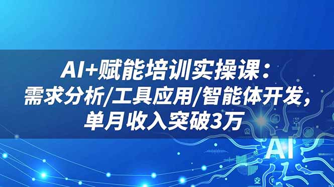 AI+赋能培训实操课：需求分析/工具应用/智能体开发，单月收入突破3万-小优资源网
