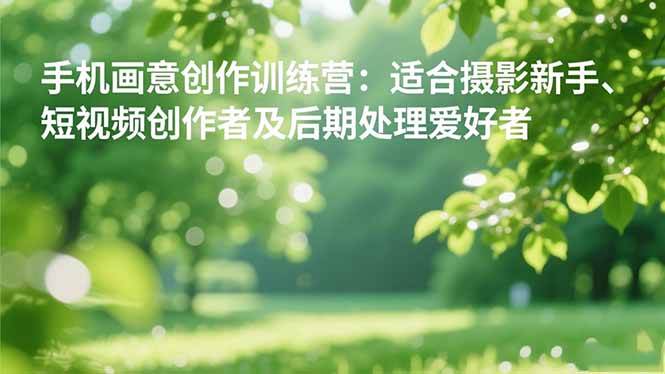 （16510期）手机摄影之画意创作训练营：适合摄影新手、短视频创作者及后期处理爱好者-小优资源网