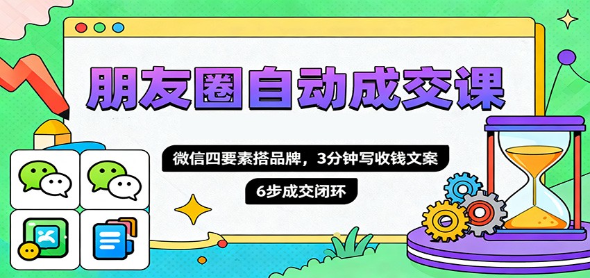 朋友圈自动成交课，微信四要素搭品牌，3分钟写收钱文案，6步成交闭环-小优资源网