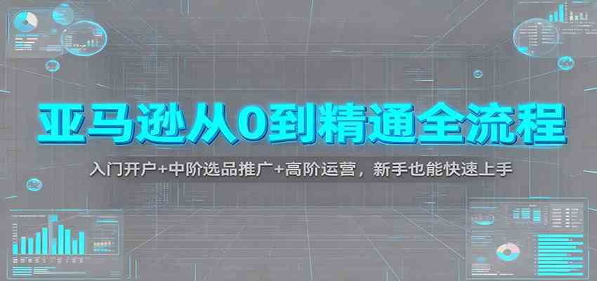 亚马逊从0到精通全流程：入门开户+中阶选品推广+高阶运营，新手也能快速上手-小优资源网