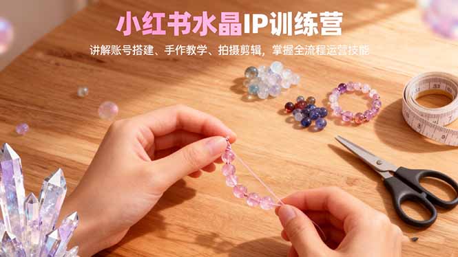 小红书水晶IP训练营，讲解账号搭建、手作教学、拍摄剪辑，全流程运营技能-小优资源网