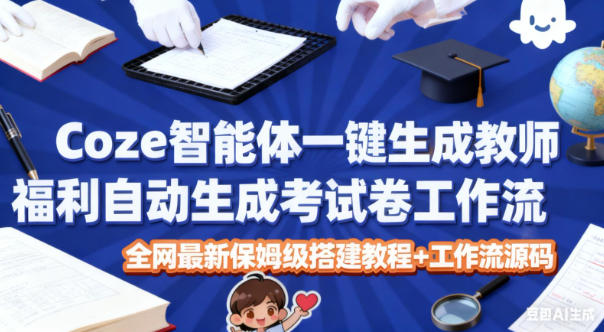 Coze智能体一键生成教师福利自动生成考试试卷工作流，全网最新保姆级搭建教程+工作流源码-小优资源网