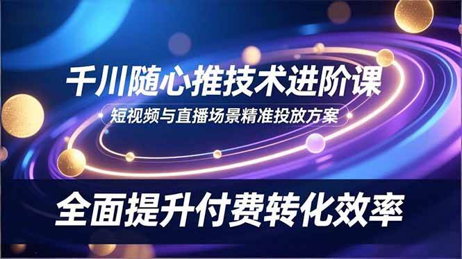 （16688期）千川随心推技术进阶课，短视频与直播场景精准投放方案，全面提升付费转化效率-小优资源网