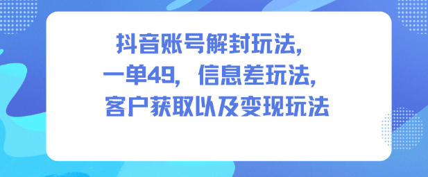 抖音账号解封玩法，一单49，信息差玩法，客户获取以及变现玩法-小优资源网