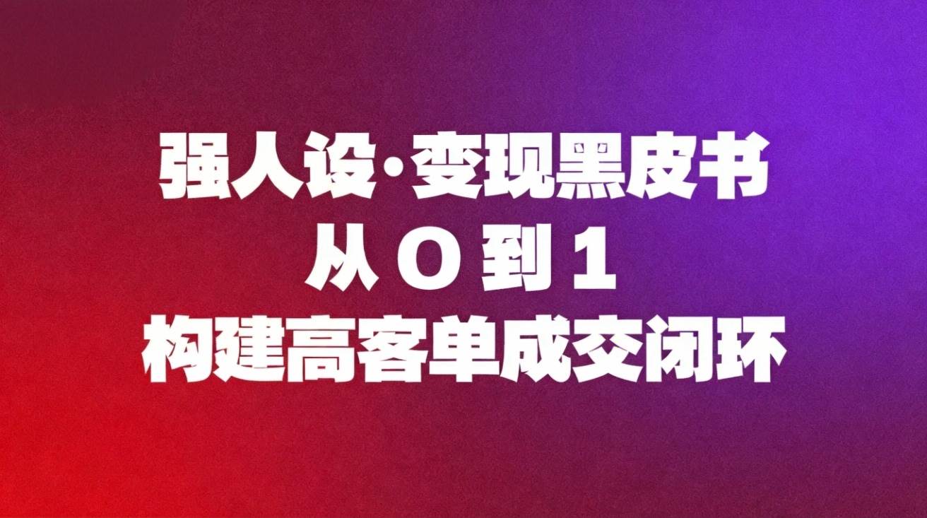 （16729期）强人设变现黑皮书：从0到1构建高客单成交闭环-小优资源网