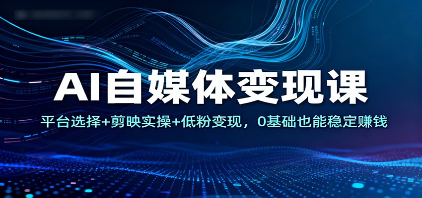 AI自媒体变现课：平台选择+剪映实操+低粉变现，0基础也能稳定赚钱-小优资源网