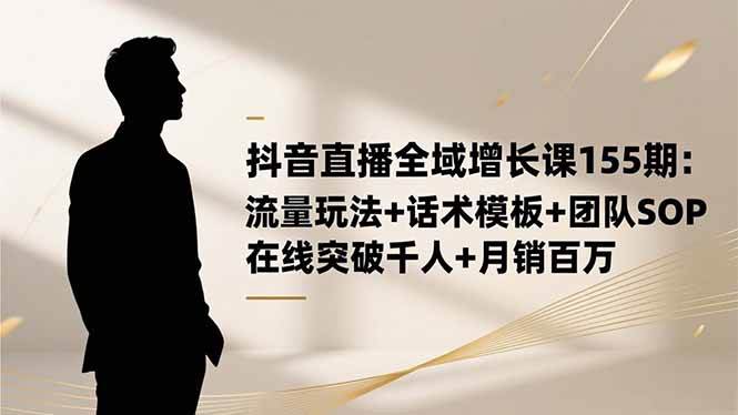 （16586期）抖音直播全域增长课155期：流量玩法+话术模板+团队SOP，在线突破千人+…-小优资源网