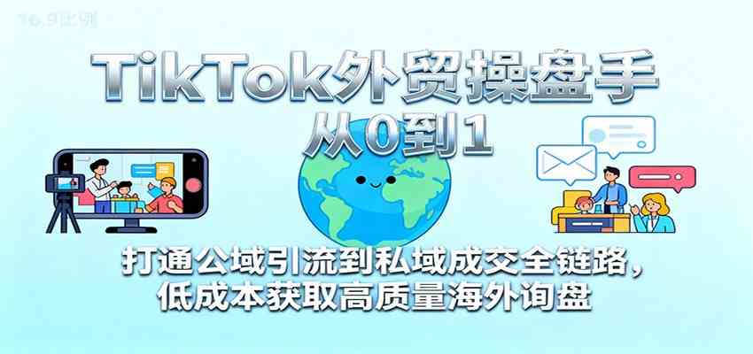 TikTok外贸操盘手从0到1，打通公域引流到私域成交全链路，低成本获取高质量海外询盘-小优资源网
