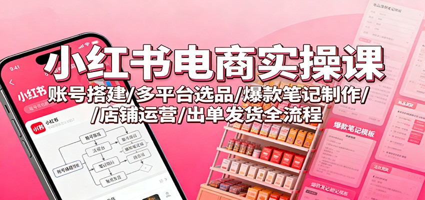小红书电商实操课：账号搭建/多平台选品/爆款笔记制作/店铺运营/出单发货全流程-小优资源网