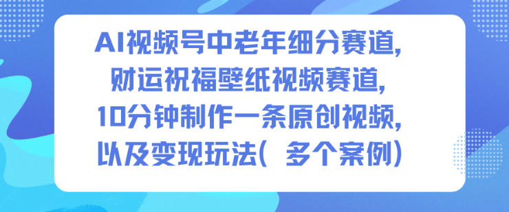 AI视频号中老年细分赛道，财运祝福壁纸视频赛道，10分钟制作一条原创视频，以及变现玩法-小优资源网