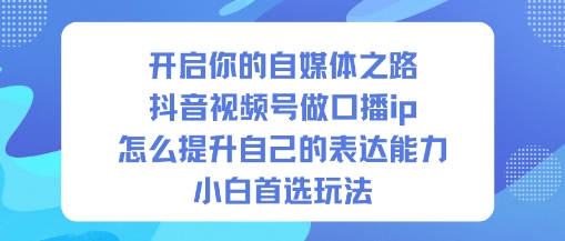 开启你的自媒体之路，抖音视频号做口播ip，怎么提升自己的表达能力，小白首选玩法-小优资源网