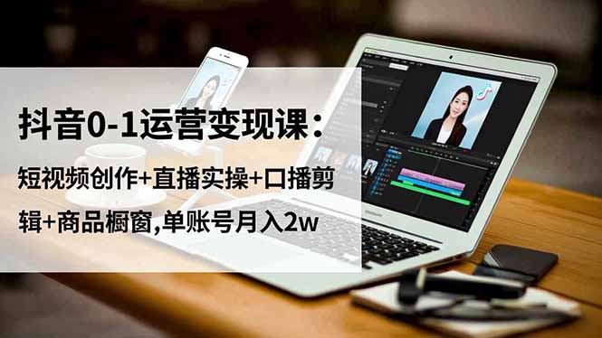 抖音0-1运营变现课：短视频创作+直播实操+口播剪辑+商品橱窗,单账号月入2w-小优资源网