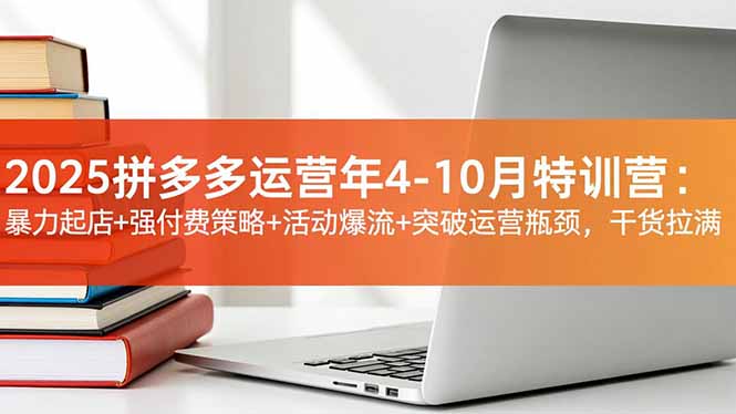 2025拼多多运营年4-10月特训营：暴力起店+强付费策略+活动爆流+突破运营瓶颈，干货拉满-小优资源网