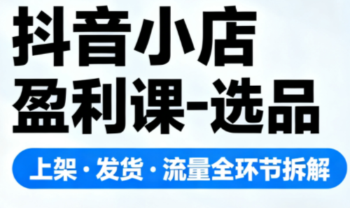 抖音小店盈利课-选品·上架·发货·流量全环节拆解-小优资源网