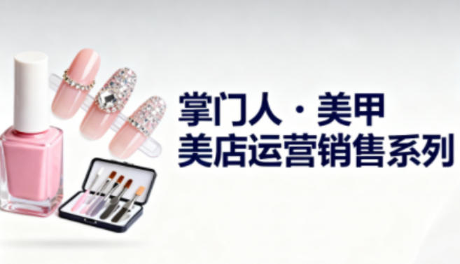 美甲店运营销售系列，助力美甲店老板及从业者提升运营、销售与管理能力-小优资源网