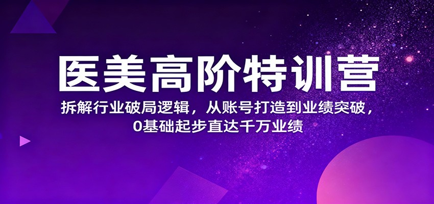 医美高阶特训营，拆解行业破局逻辑，从账号打造到业绩突破，0基础起步直达千万业绩-小优资源网