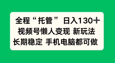 全程“托管”日入130十，视频号懒人变现新玩法，长期稳定手机电脑都可做【揭秘】-小优资源网