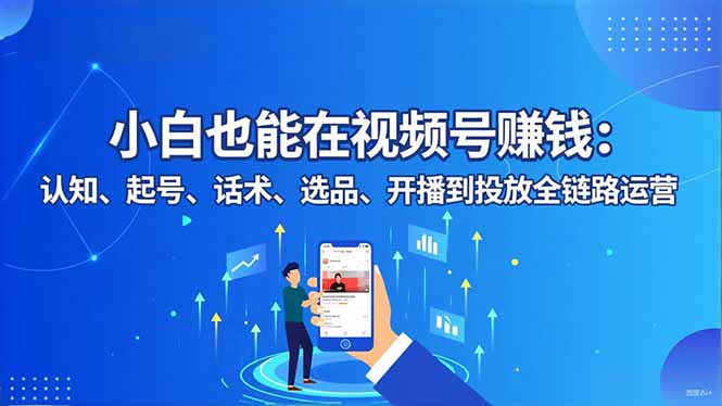 小白也能在视频号赚钱：认知、起号、话术、选品、开播到投放全链路运营-小优资源网