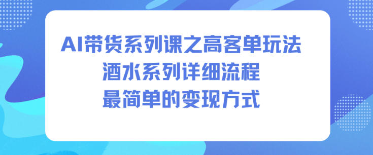 AI带货系列课之高客单玩法，酒水系列，详细流程，最简单的变现方式-小优资源网