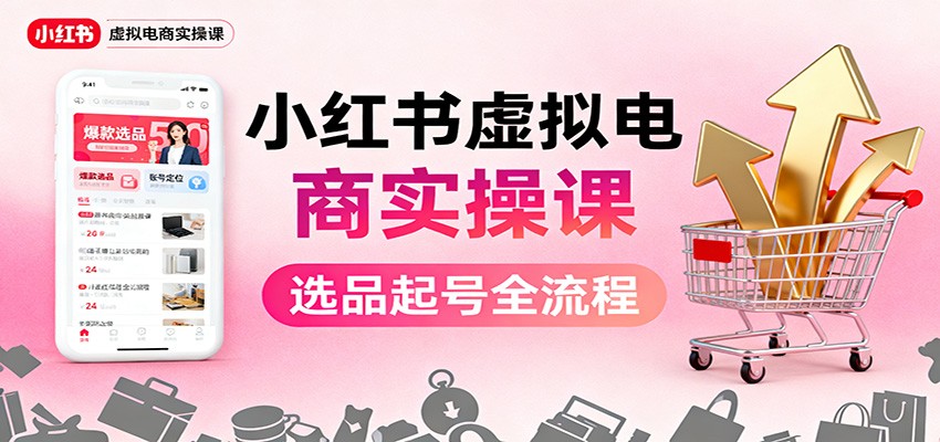小红书虚拟电商实操课：选品起号+AI 内容创作+店铺运营+引流私域+自动化发笔记-小优资源网