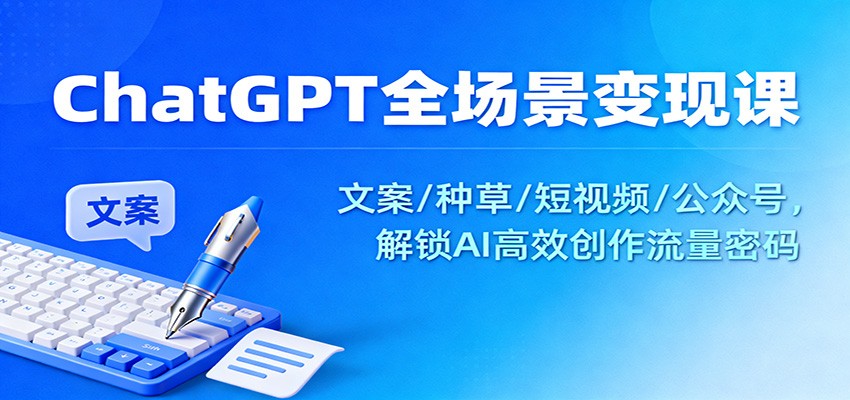 ChatGPT全场景变现课：文案/种草/短视频/公众号，解锁AI高效创作流量密码-小优资源网