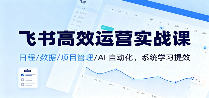 飞书高效运营实战课：日程/数据/项目管理/AI 自动化，系统学习提效-小优资源网
