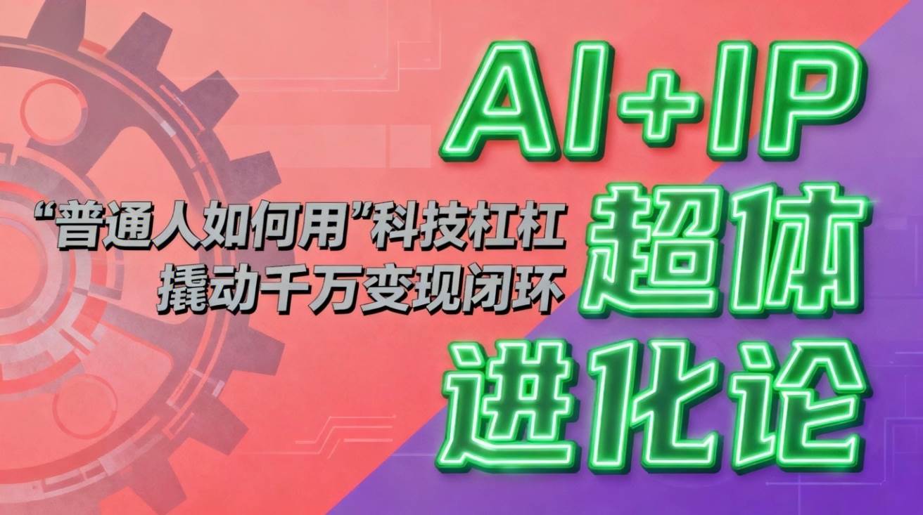 （16703期）AI+IP超体进化论：普通人如何用“科技杠杆”撬动千万变现闭环？-小优资源网
