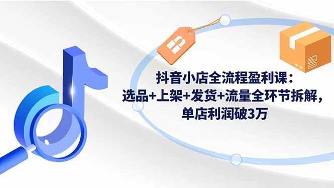 （16593期）抖音小店全流程盈利课：选品+上架+发货+流量全环节拆解，单店利润破3万-小优资源网