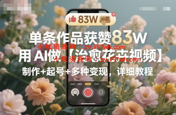 单条作品获赞83W，用AI做【治愈花卉视频】，制作+起号+多种变现，详细教程-小优资源网
