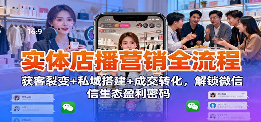实体店播营销全流程：获客裂变+私域搭建+成交转化，解锁微信生态盈利密码-小优资源网