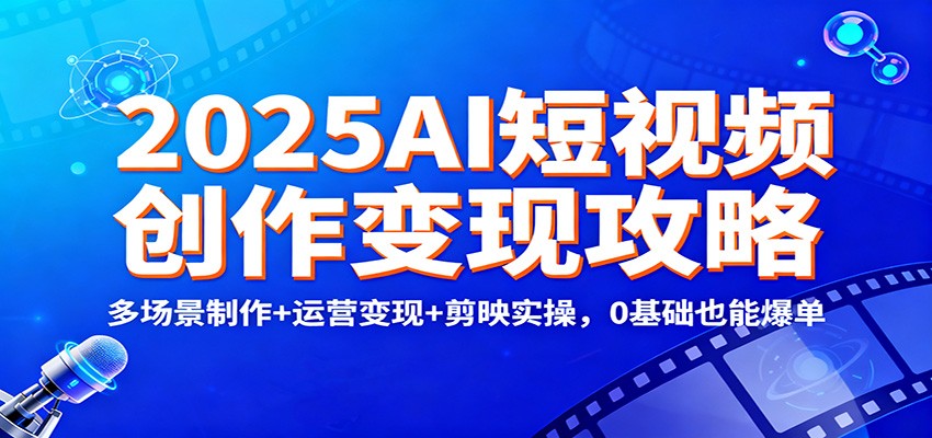2025AI短视频创作变现攻略：多场景制作+运营变现+剪映实操，0 基础也能爆单-小优资源网