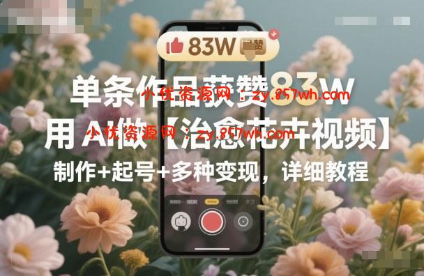单条作品获赞83W，用AI做【治愈花卉视频】，制作+起号+多种变现，详细教程-小优资源网
