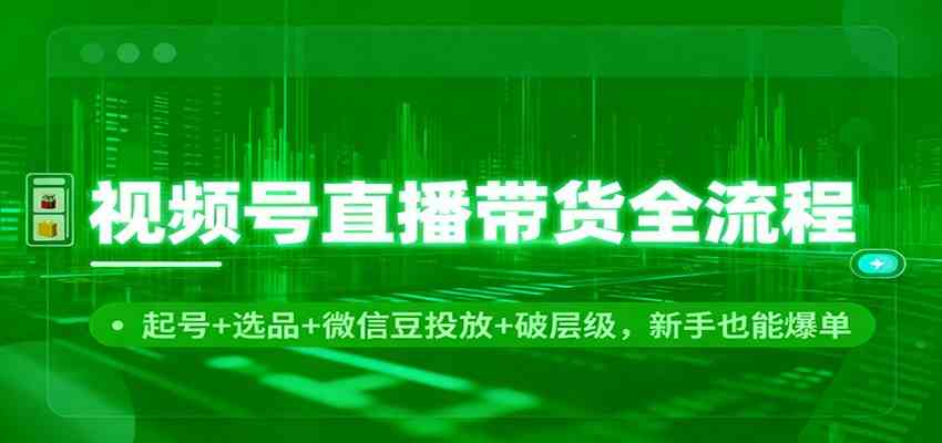视频号直播带货全流程：起号+选品+微信豆投放+破层级，新手也能爆单-小优资源网