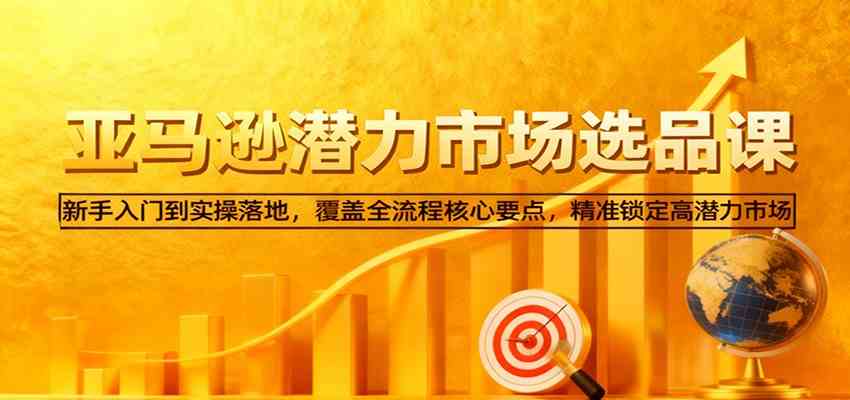 亚马逊从0到1选品课，新手入门到实操落地，覆盖全流程核心要点，精准锁定高潜力市场-小优资源网
